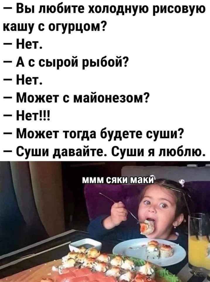 — Вы любите холодную рисовую кашу с огурцом? — Нет. — А с сырой рыбой? — Нет. — Может с майонезом? — Нет!!! — Может тогда будете суши? — Суши давайте. Суши я люблю. ммм сяки маки