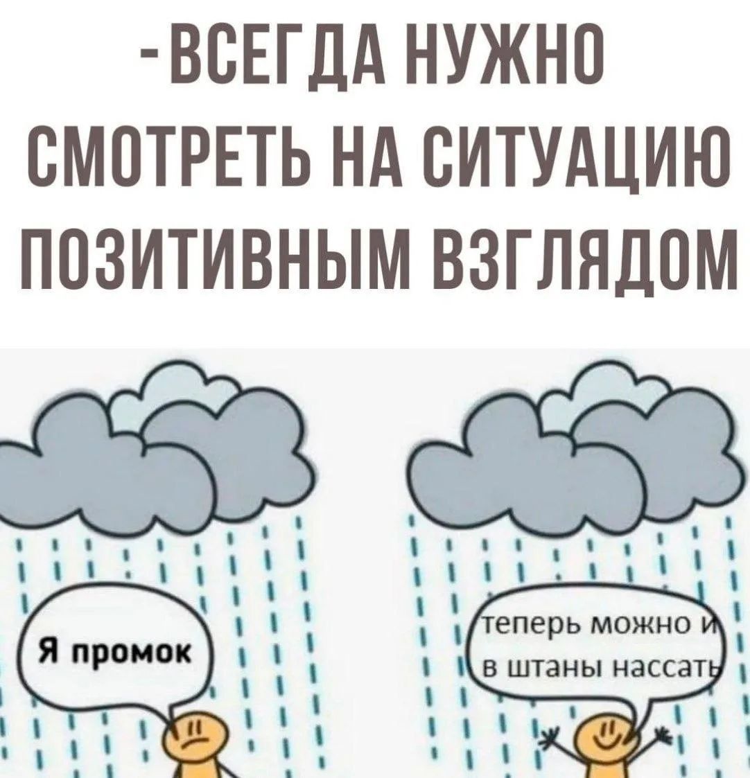 -ВСЕГДА НУЖНО СМОТРЕТЬ НА СИТУАЦИЮ ПОЗИТИВНЫМ ВЗГЛЯДОМ
Я промок
теперь можно и в штаны нассать