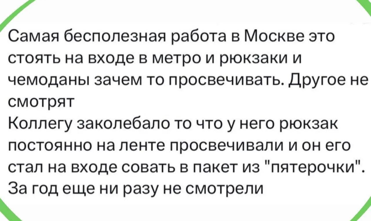 Самая бесполезная работа в Москве это стоять на входе в метро и рюкзаки и чемоданы зачем то просвечивать. Другое не смотрят Коллегу заколебало то что у него рюкзак постоянно на ленте просвечивали и он его стал на входе совать в пакет из 