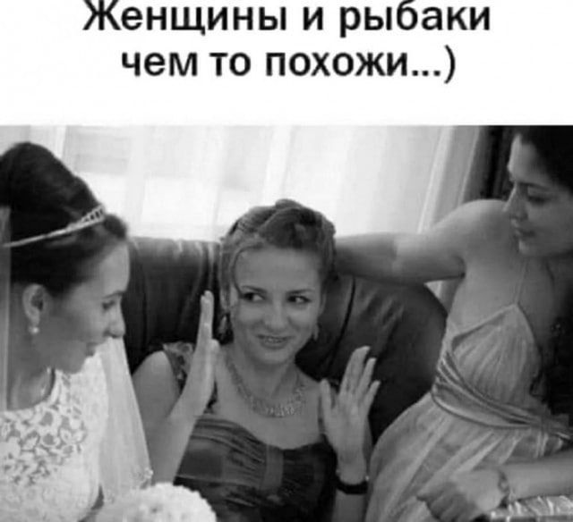 Женщины и рыбаки чем то похожи...)