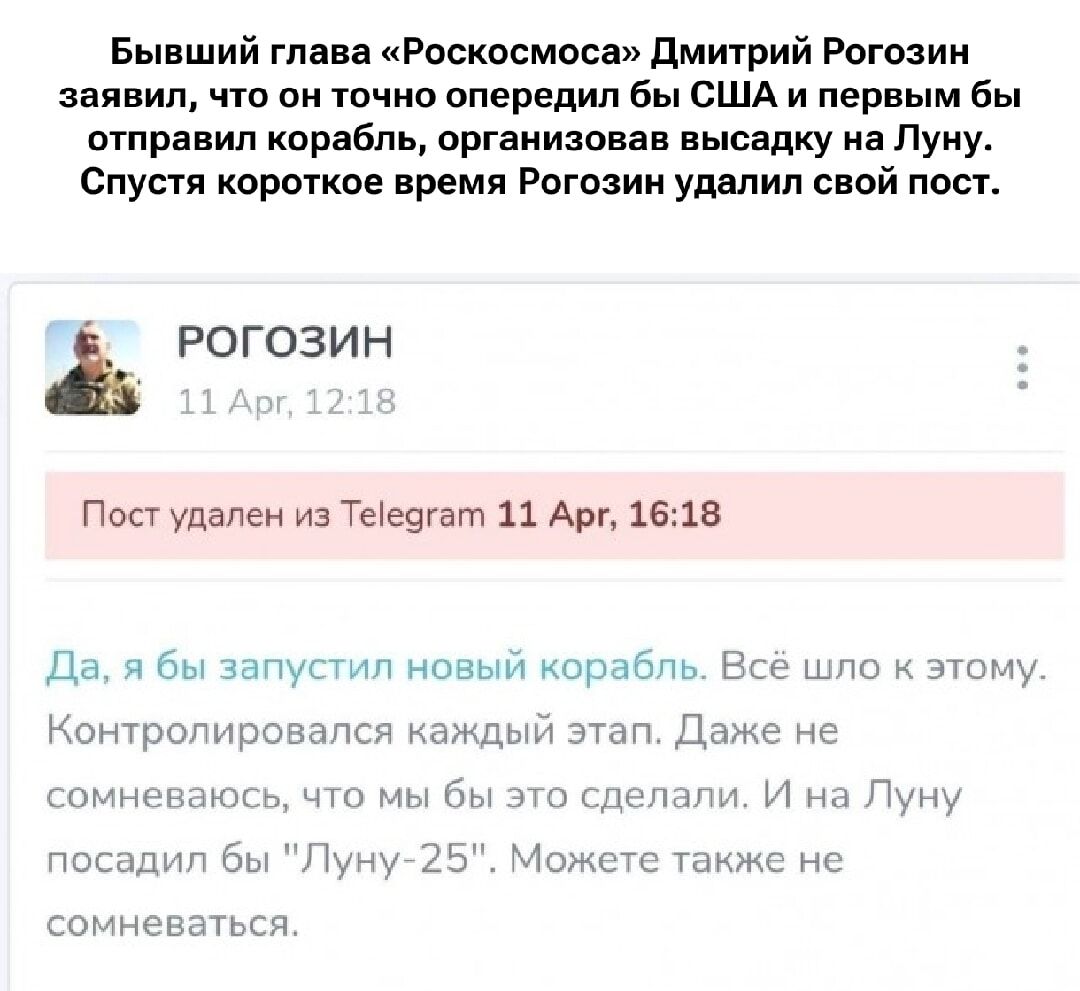 Бывший глава «Роскосмоса» Дмитрий Рогозин заявил, что он точно опередил бы США и первым бы отправил корабль, организовав высадку на Луну. Спустя короткое время Рогозин удалил свой пост.
РОГОЗИН
11 Apr, 12:18
Пост удален из Telegram 11 Apr, 16:18
Да, я бы запустил новый корабль. Всё шло к этому. Контролировался каждый этап. Даже не сомневаюсь, что