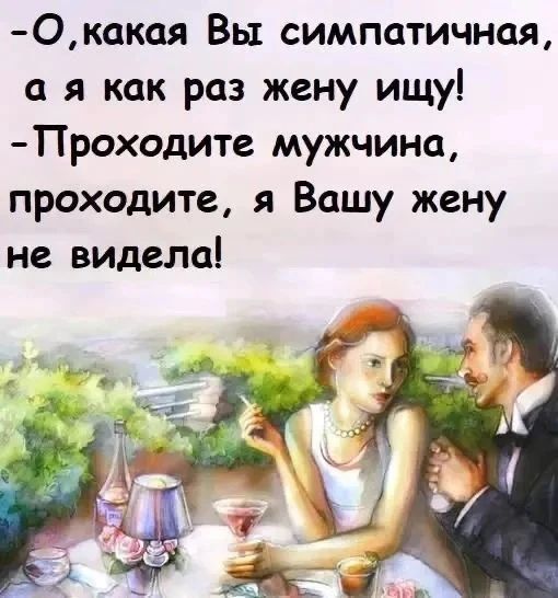 -О, какая Вы симпатичная, а я как раз жену ищу! -Проходите мужчина, проходите, я Вашу жену не видела!