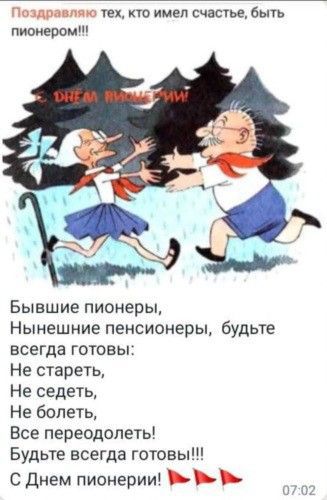 Поздравляю тех, кто имел счастье, быть пионером!!! С ДНЕМ ПИОНЕРИИ! Бывшие пионеры, Нынешние пенсионеры, будьте всегда готовы: Не стареть, Не седеть, Не болеть, Все переодолеть! Будьте всегда готовы!!! С Днем пионерии! 🚩🚩🚩