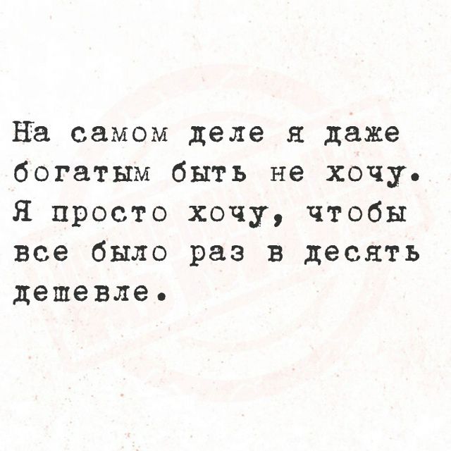 На самом деле я даже богатым быть не хочу. Я просто хочу, чтобы все было раз в десять дешевле.