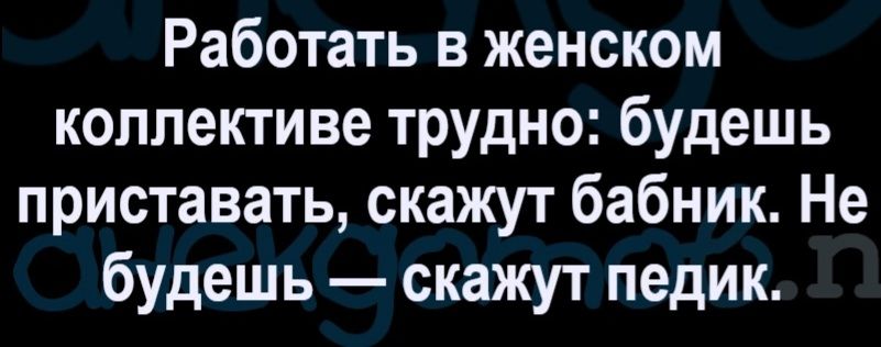 Работать в женском коллективе трудно: будешь приставать, скажут бабник. Не будешь — скажут педик.