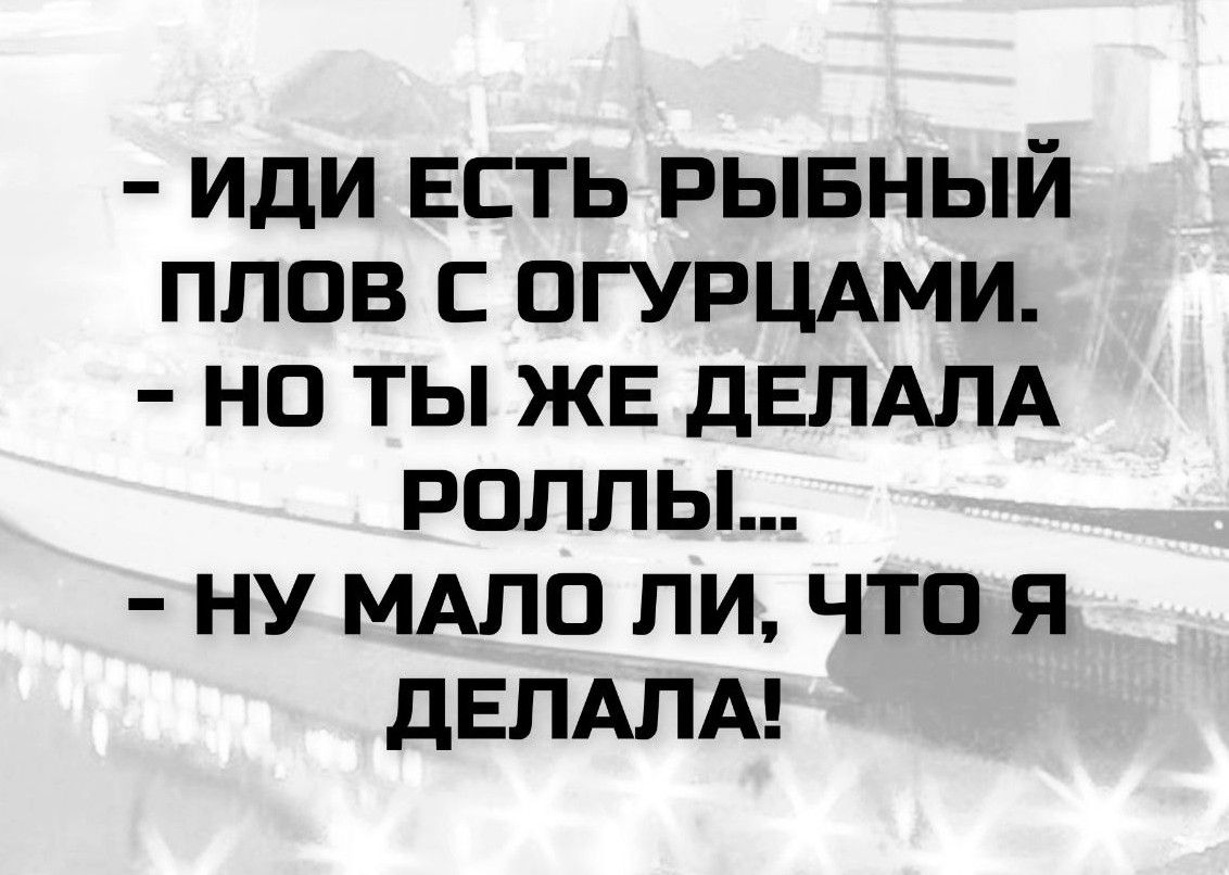 - ИДИ ЕСТЬ РЫБНЫЙ ПЛОВ С ОГУРЦАМИ.
- НО ТЫ ЖЕ ДЕЛАЛА РОЛЛЫ...
- НУ МАЛО ЛИ, ЧТО Я ДЕЛАЛА!