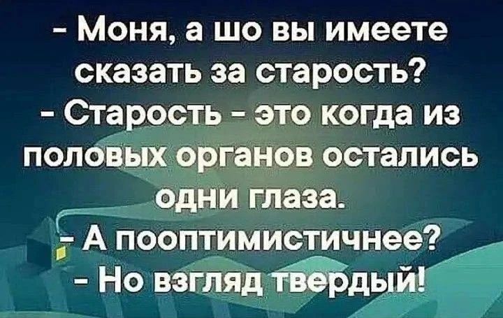 - Моня, а шо вы имеете сказать за старость? - Старость - это когда из половых органов остались одни глаза. - А пооптимистичнее? - Но взгляд твердый!