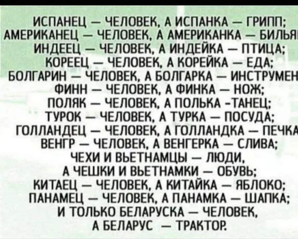 Испанец – человек, а испанка – грипп; Американец – человек, а американка – бильярд; Индеец – человек, а индейка – птица; Кореец – человек, а корейка – еда; Болгарин – человек, а болгарка – инструмент; Финн – человек, а финка – нож; Поляк – человек, а полька – танец; Турок – человек, а турка – посуда; Голландец – человек, а голландка – печка; Венгр