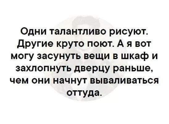 Одни талантливо рисуют. Другие круто поют. А я вот могу засунуть вещи в шкаф и захлопнуть дверцу раньше, чем они начнут вываливаться оттуда.