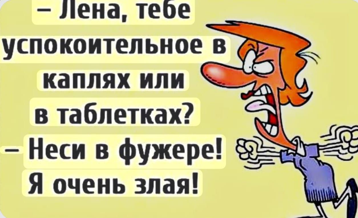 – Лена, тебе успокоительное в каплях или в таблетках? – Неси в фужере! Я очень злая!