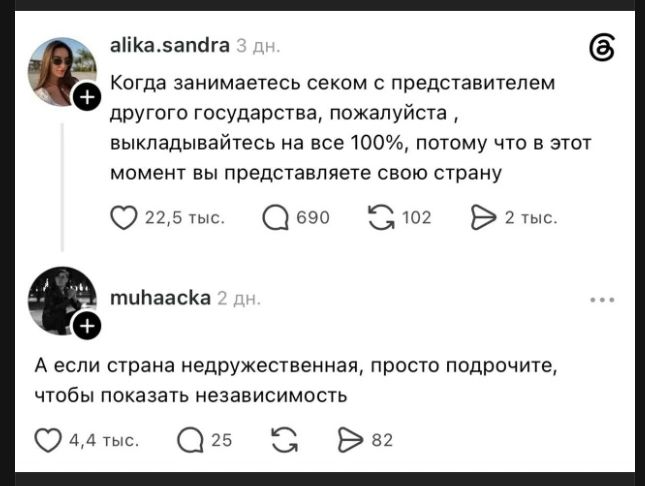 alika.sandra 3 дн. Когда занимаетесь секом с представителем другого государства, пожалуйста, выкладывайтесь на все 100%, потому что в этот момент вы представляете свою страну. 22,5 тыс. 690 102 2 тыс. muhaacka 2 дн. А если страна недружественная, просто подрочите, чтобы показать независимость. 4,4 тыс. 25 82