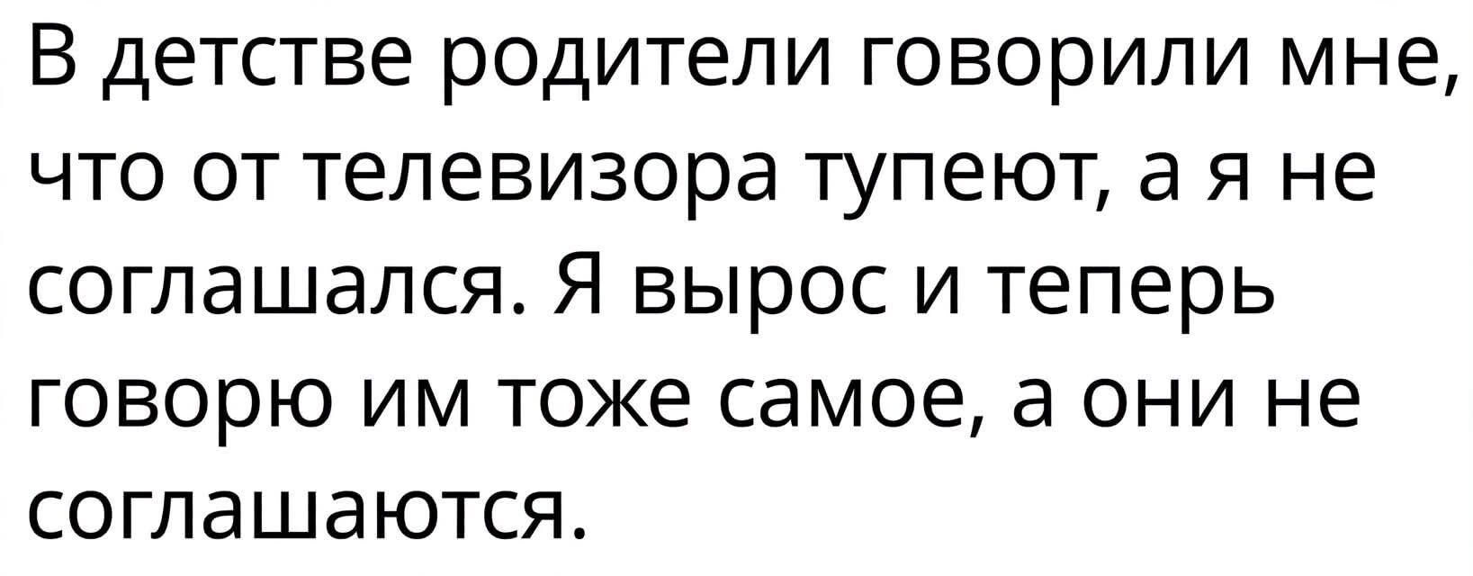 В детстве родители говорили мне, что от телевизора тупеют, а я не соглашался. Я вырос и теперь говорю им тоже самое, а они не соглашаются.