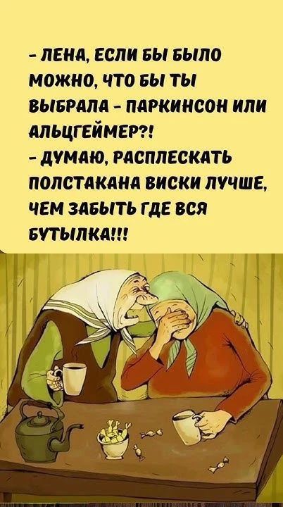 - Лена, если бы было можно, что бы ты выбрала - паркинсон или альцгеймер?! - Думаю, расплескать полстакана виски лучше, чем забыть где вся бутылка!!!