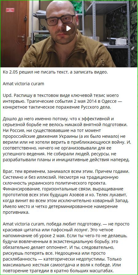 Ко 2.05 решил не писать текст, а записать видео. Amat victoria curam Upd. Распишу в текстовом виде ключевой тезис моего интервью. Трагические события 2 мая 2014 в Одессе — конкретное тактическое поражение Русского дела. Дошло до него именно потому, что к эффективной и серьезной борьбе не велось никакой внятной подготовки. Ни Россия, ни