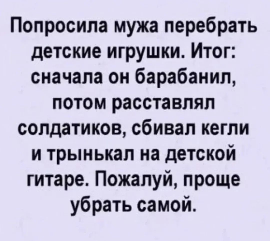 Попросила мужа перебрать детские игрушки. Итог: сначала он барабанил, потом расставлял солдатиков, сбивал кегли и трынькал на детской гитаре. Пожалуй, проще убрать самой.