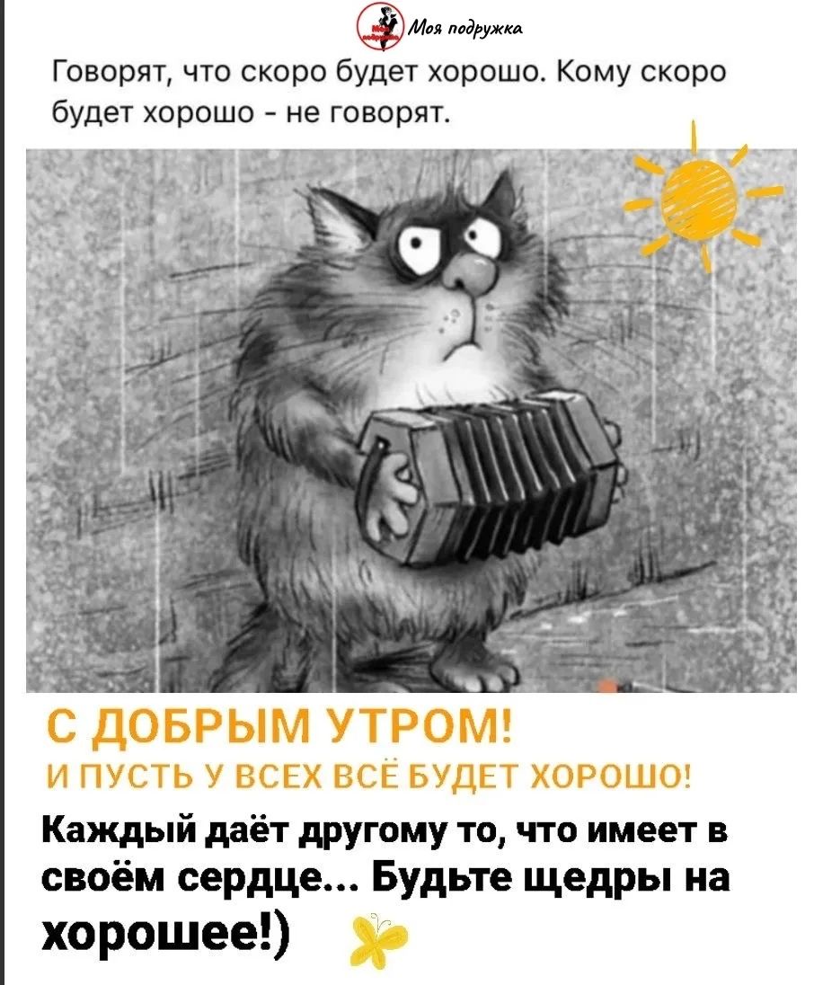 Моя подружка Говорят, что скоро будет хорошо. Кому скоро будет хорошо - не говорят. С ДОБРЫМ УТРОМ! И ПУСТЬ У ВСЕХ ВСЁ БУДЕТ ХОРОШО! Каждый даёт другому то, что имеет в своём сердце... Будьте щедры на хорошее!)