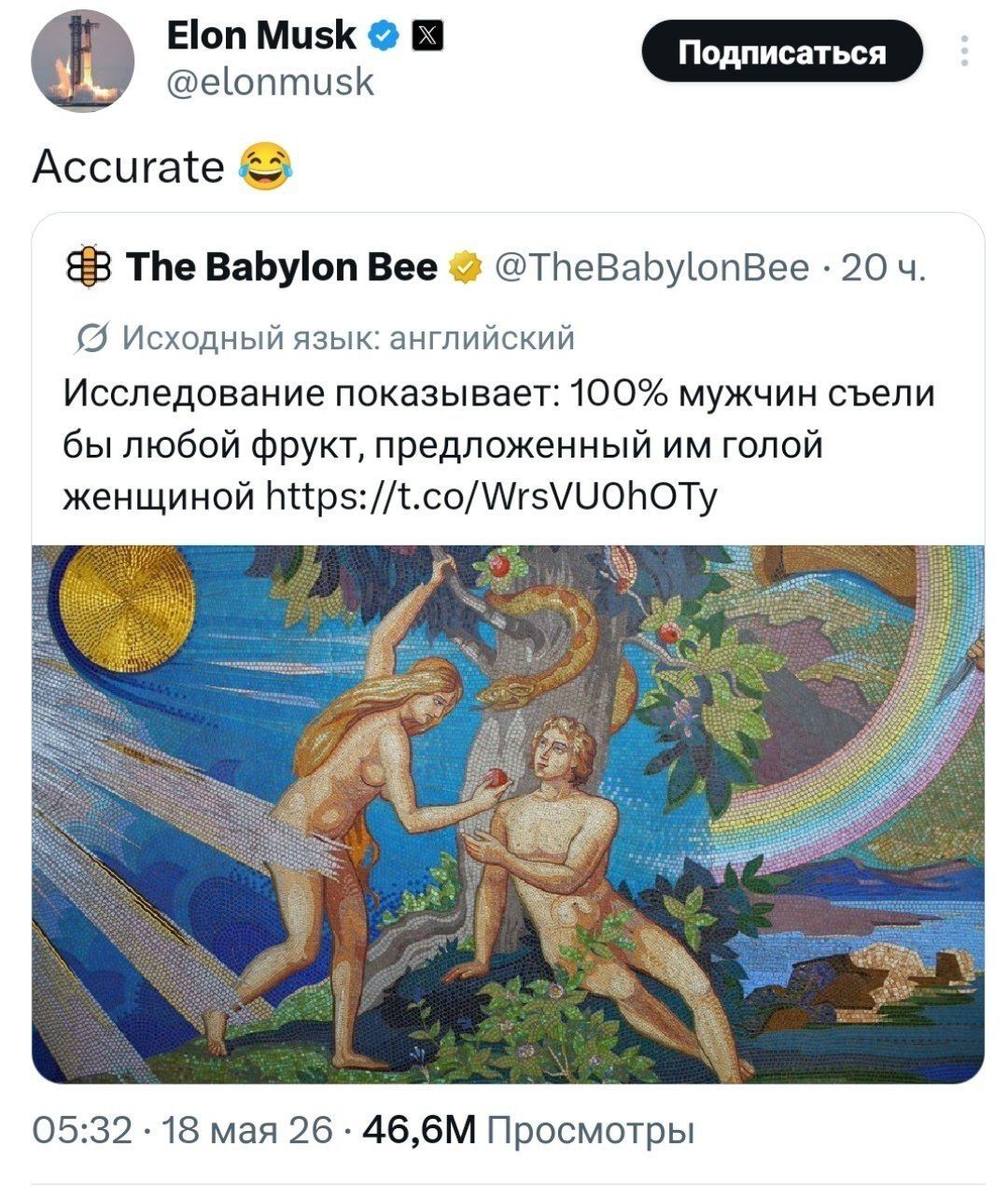 Elon Musk @elonmusk Accurate 😂 The Babylon Bee @TheBabylonBee · 20 ч. Исходный язык: английский Исследование показывает: 100% мужчин съели бы любой фрукт, предложенный им голой женщиной https://t.co/WrsVUOhOTy Подписаться 05:32 · 18 мая 26 · 46,6М Просмотры