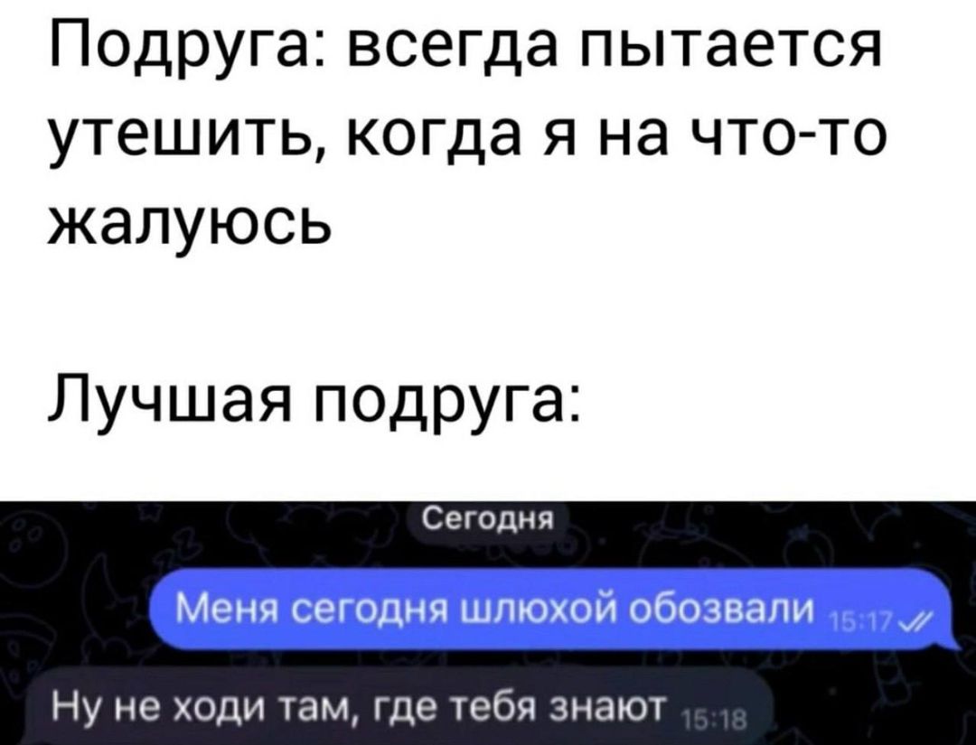 Подруга: всегда пытается утешить, когда я на что-то жалуюсь
Лучшая подруга:
Меня сегодня шлюхой обозвали
Ну не ходи там, где тебя знают