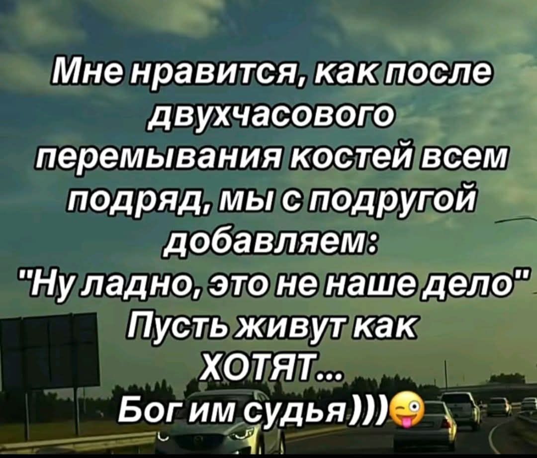 Мне нравится, как после двухчасового перемывания костей всем подряд, мы с подругой добавляем: 'Ну ладно, это не наше дело. Пусть живут как хотят... Бог им судья)))'