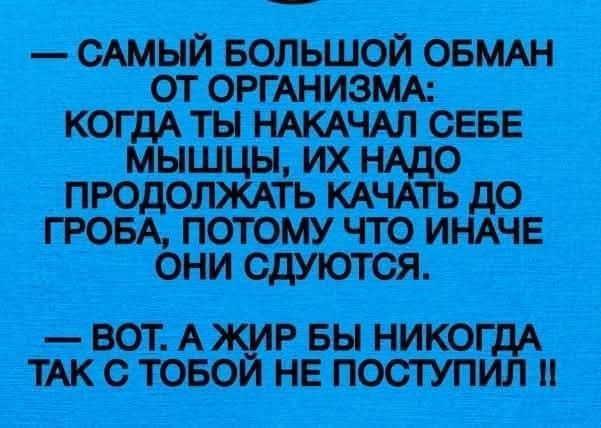 САМЫЙ БОЛЬШОЙ ОБМАН ОТ ОРГАНИЗМА: КОГДА ТЫ НАКАЧАЛ СЕБЕ МЫШЦЫ, ИХ НАДО ПРОДОЛЖАТЬ КАЧАТЬ ДО ГРОБА, ПОТОМУ ЧТО ИНАЧЕ ОНИ СДУЮТСЯ. — ВОТ. А ЖИР БЫ НИКОГДА ТАК С ТОБОЙ НЕ ПОСТУПИЛ !!