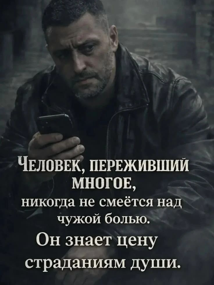 Человек, переживший многое, никогда не смеётся над чужой болью. Он знает цену страданиям души.