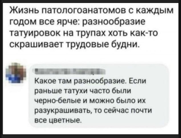 Жизнь патологоанатомов с каждым годом все ярче: разнообразие татуировок на трупах хоть как-то скрашивает трудовые будни.
Какое там разнообразие. Если раньше татухи часто были черно-белые и можно было их разукрашивать, то сейчас почти все цветные.