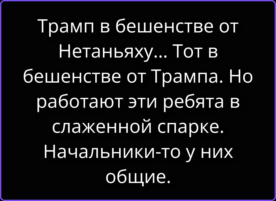 Трамп в бешенстве от Нетаньяху... Тот в бешенстве от Трампа. Но работают эти ребята в слаженной спарке. Начальники-то у них общие.