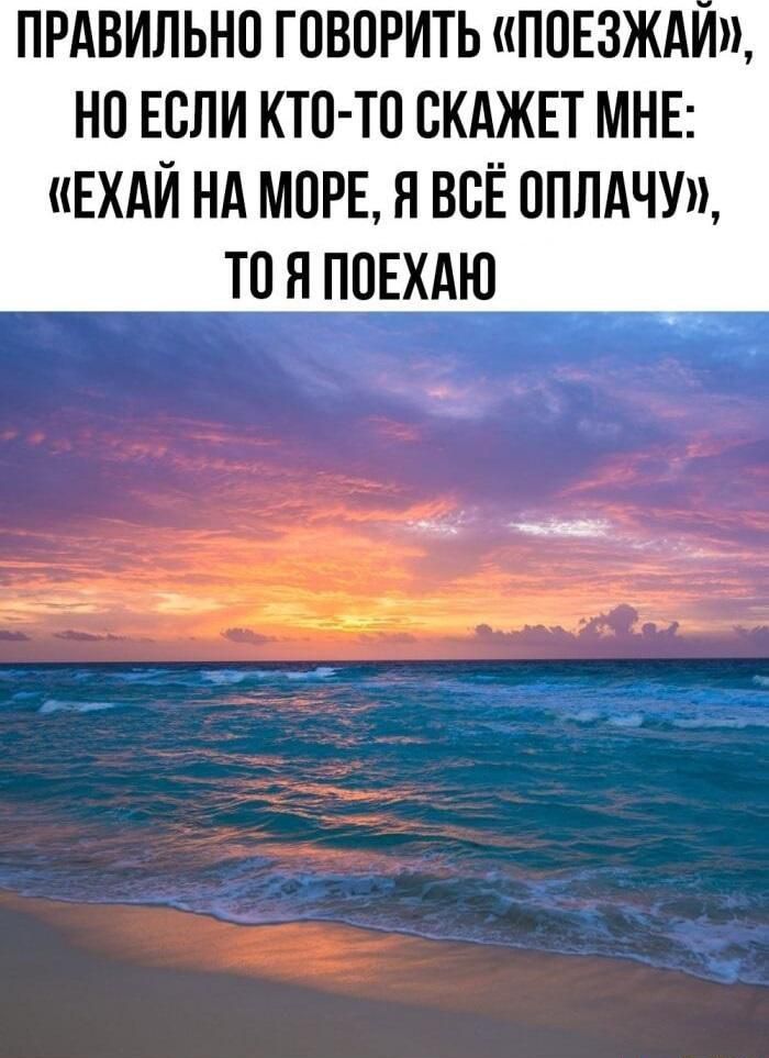 ПРАВИЛЬНО ГОВОРИТЬ «ПОЕЗЖАЙ», НО ЕСЛИ КТО-ТО СКАЖЕТ МНЕ: «ЕХАЙ НА МОРЕ, Я ВСЁ ОПЛАЧУ», ТО Я ПОЕХАЮ
