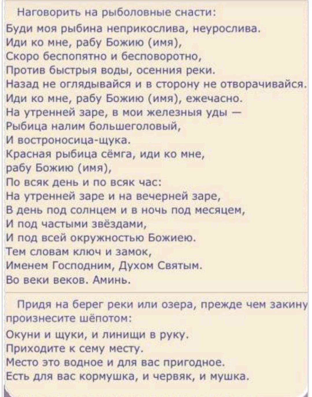 Наговорить на рыболовные снасти: Буди моя рыбина неприкослива, неурослива. Иди ко мне, рабу Божию (имя), Скоро беспопятно и бесповоротно, Против быстрыя воды, осенния реки. Назад не оглядывайся и в сторону не отворачивайся. Иди ко мне, рабу Божию (имя), ежечасно. На утренней заре, в мои железныя уды — Рыбица налим большеголовый, И