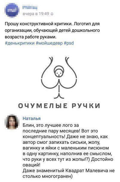 вчера в 19:49 Прошу конструктивной критики. Логотип для организации, обучающей детей дошкольного возраста работе руками. #денькритики #мойшедевр #psd ОЧУМЕЛЫЕ РУЧКИ Наталья Блин, это лучшее лого за последние пару месяцев! Вот это концептуальность! Даже не знаю, как автор смог запихать сиськи, жопу, вагинку и яйки с маленьким писюном в одну
