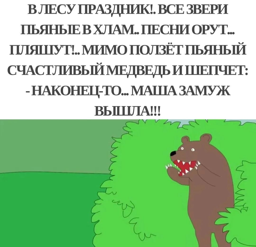В ЛЕСУ ПРАЗДНИК!.. ВСЕ ЗВЕРИ ПЬЯНЫЕ В ХЛАМ... ПЕСНИ ОРУТ... ПЛЯШУТ!.. МИМО ПОЛЗЁТ ПЬЯНЫЙ СЧАСТЛИВЫЙ МЕДВЕДЬ И ШЕПЧЕТ: -НАКОНЕЦ-ТО... МАША ЗАМУЖ ВЫШЛА!!!