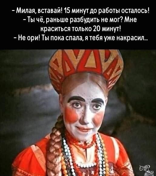 – Милая, вставай! 15 минут до работы осталось!
– Ты чё, раньше разбудить не мог? Мне краситься только 20 минут!
– Не ори! Ты пока спала, я тебя уже накрасил...