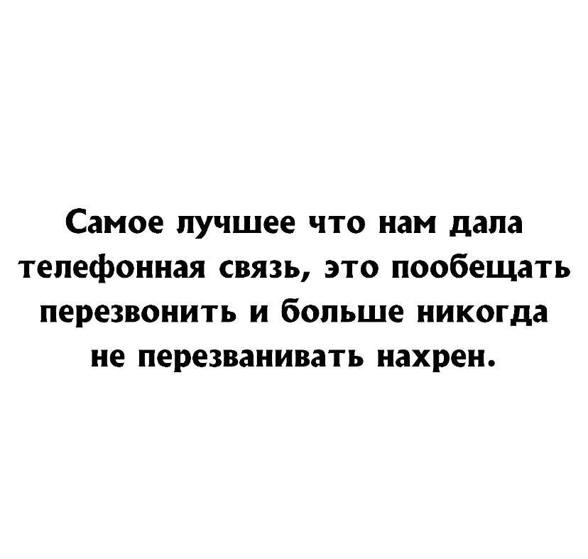 Самое лучшее что нам дала телефонная связь, это пообещать перезвонить и больше никогда не перезванивать нахрен.