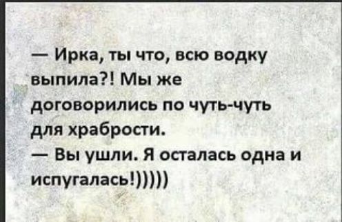 — Ирка, ты что, всю водку выпила?! Мы же договорились по чуть-чуть для храбрости. — Вы ушли. Я осталась одна и испугалась!)))))