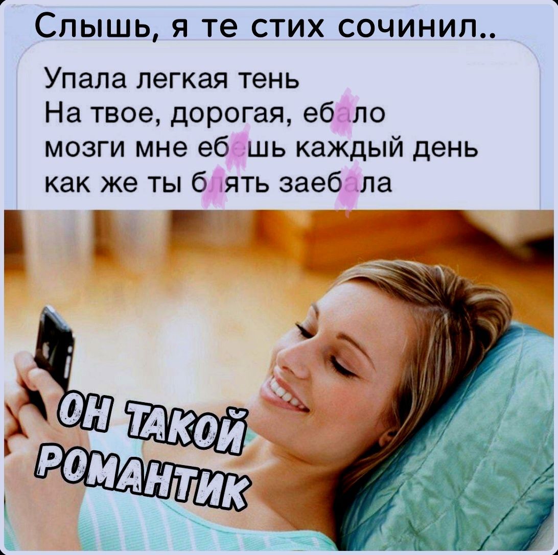 Слышь, я те стих сочинил.. Упала легкая тень На твое, дорогая, ебало мозги мне ебешь каждый день как же ты блять заебала ОН ТАКОЙ РОМАНТИК