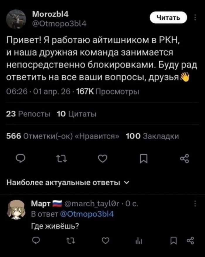 Привет! Я работаю айтишником в РКН, и наша дружная команда занимается непосредственно блокировками. Буду рад ответить на все ваши вопросы, друзья 👋 06:26 · 01 апр. 26 · 167К Просмотры 23 Репосты 10 Цитаты 566 Отметки(-ок) «Нравится» 100 Закладки Наиболее актуальные ответы ∨ Март 🇷🇺 @march_tayl0r · 0 с. В ответ @Otморо3bl4 Где живёшь?