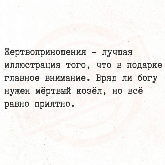 Жертвоприношения – лучшая иллюстрация того, что в подарке главное внимание. Вряд ли богу нужен мёртвый козёл, но всё равно приятно.