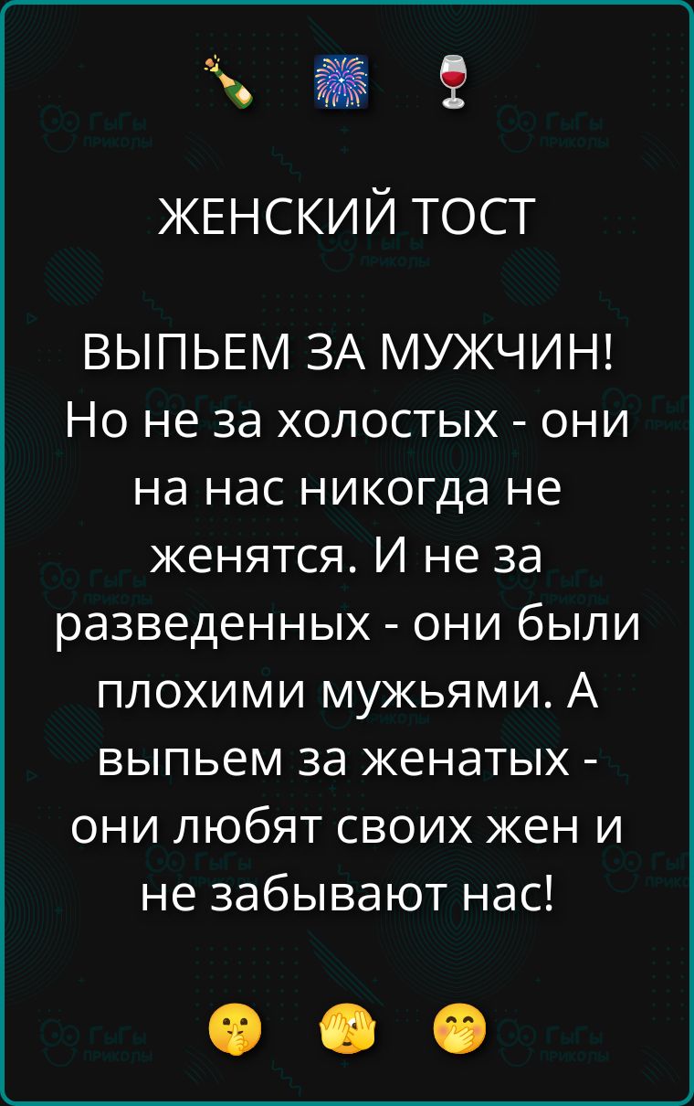 ЖЕНСКИЙ ТОСТ. ВЫПЬЕМ ЗА МУЖЧИН! Но не за холостых - они на нас никогда не женятся. И не за разведенных - они были плохими мужьями. А выпьем за женатых - они любят своих жен и не забывают нас!