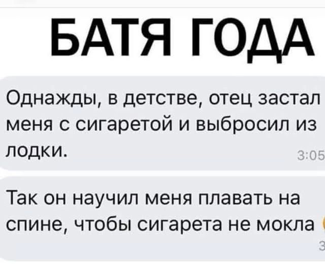 БАТЯ ГОДА Однажды, в детстве, отец застал меня с сигаретой и выбросил из лодки. Так он научил меня плавать на спине, чтобы сигарета не мокла.