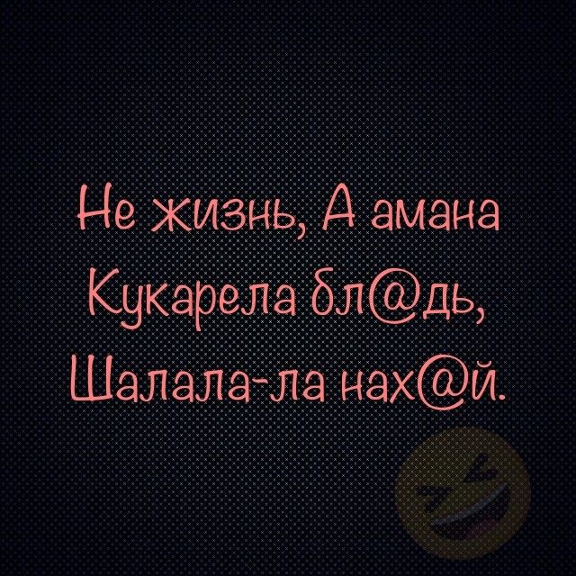 Не жизнь, А амана Кукарела бл@дь, Шалала-ла нах@й.