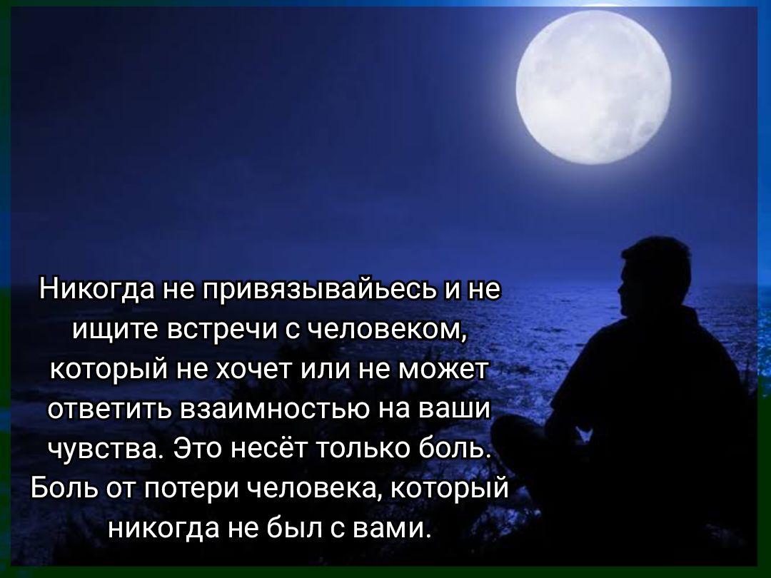 Никогда не привязывайтесь и не ищите встречи с человеком, который не хочет или не может ответить взаимностью на ваши чувства. Это несёт только боль. Боль от потери человека, который никогда не был с вами.