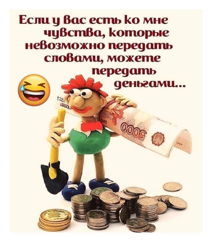 Если у Вас есть ко мне чувства, которые невозможно передать словами, можете передать деньгами...