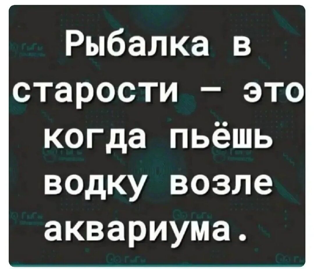 Рыбалка в старости — это когда пьёшь водку возле аквариума.