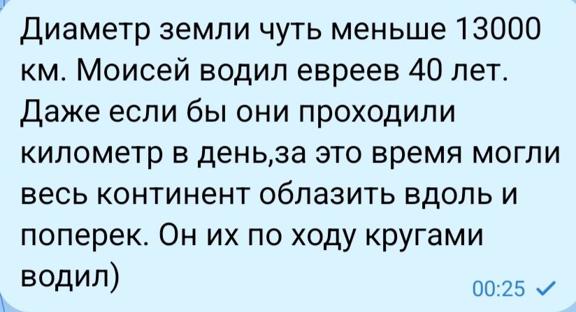 Диаметр земли чуть меньше 13000 км. Моисей водил евреев 40 лет. Даже если бы они проходили километр в день,за это время могли весь континент облазить вдоль и поперек. Он их по ходу кругами водил)