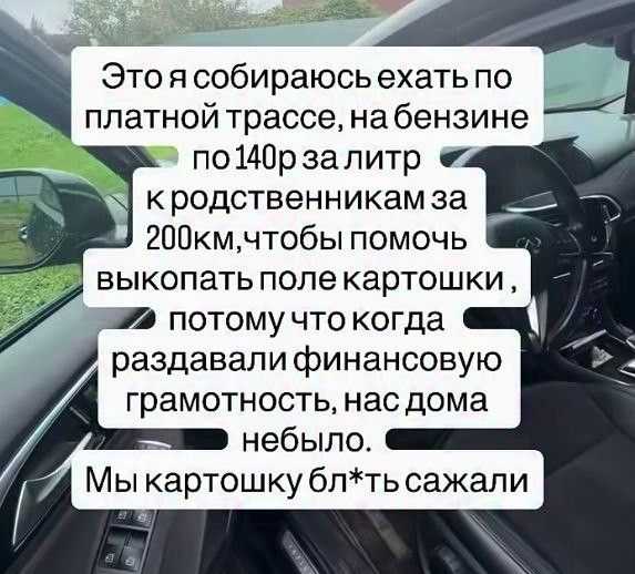 Это я собираюсь ехать по платной трассе, на бензине по 140р за литр к родственникам за 200км, чтобы помочь выкопать поле картошки, потому что когда раздавали финансовую грамотность, нас дома небыло. Мы картошку бл*ть сажали