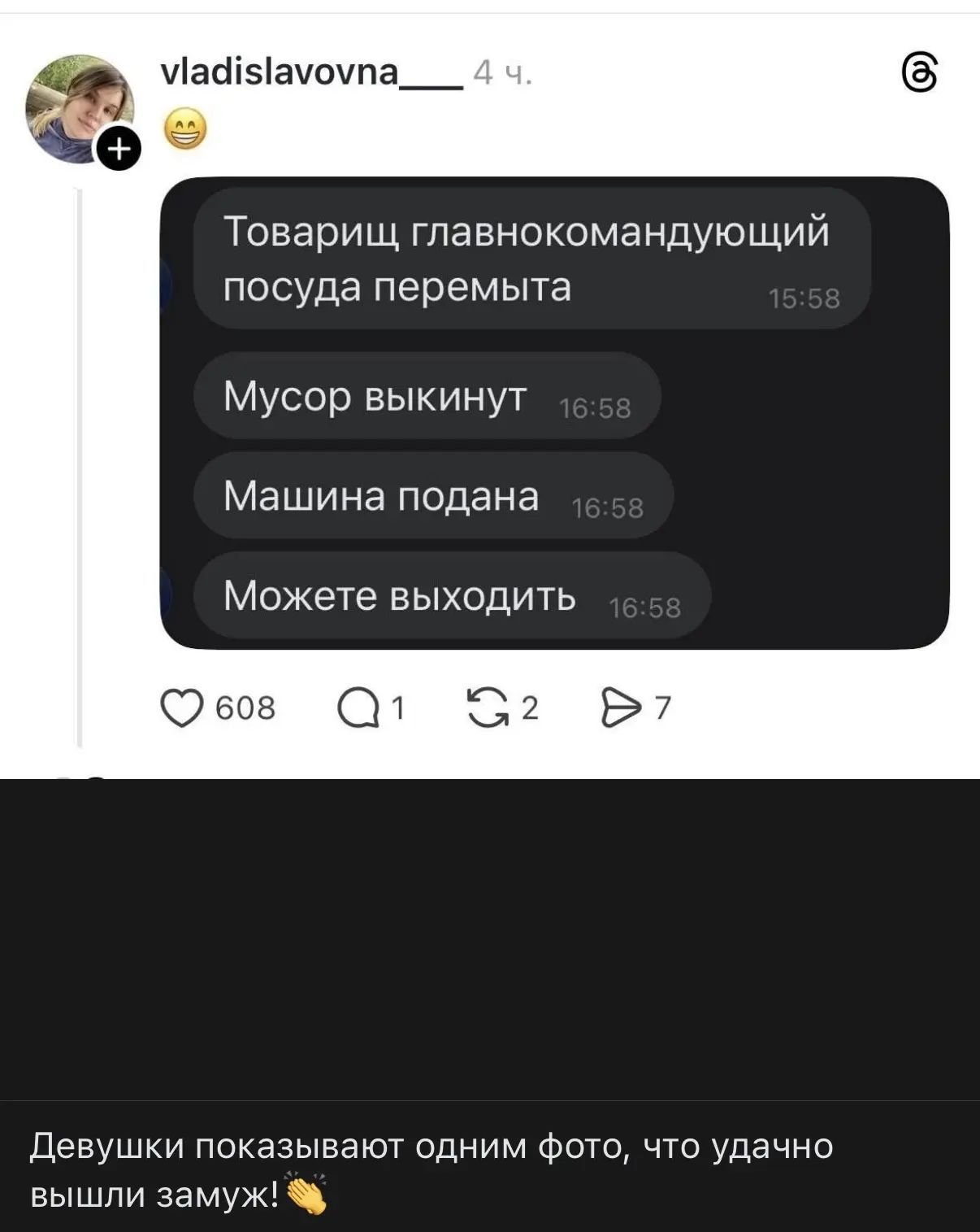 vladislavovna___ 4 ч. Товарищ главнокомандующий посуда перемыта Мусор выкинут Машина подана Можете выходить Девушки показывают одним фото, что удачно вышли замуж!