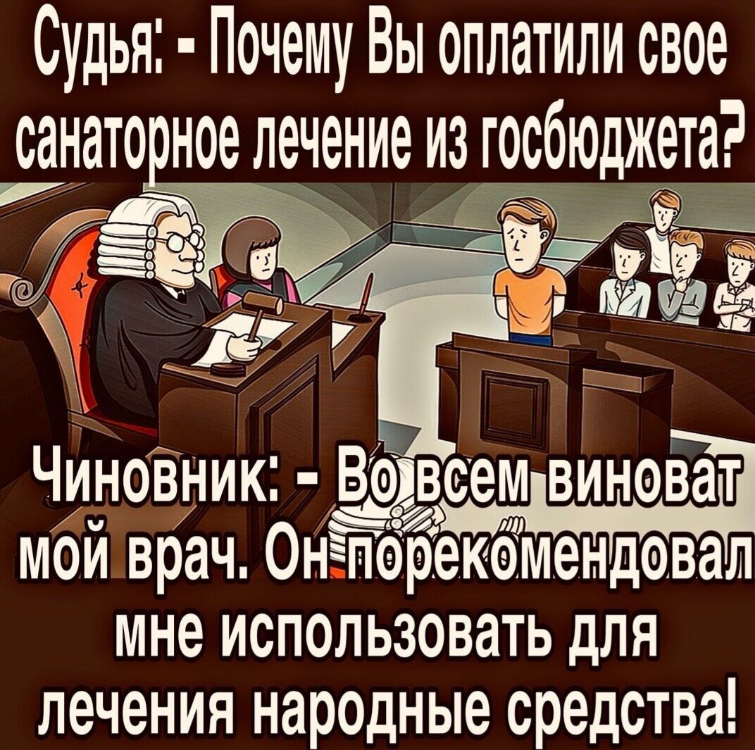 Судья: - Почему Вы оплатили свое санаторное лечение из госбюджета? Чиновник: - Во всем виноват мой врач. Он порекомендовал мне использовать для лечения народные средства!