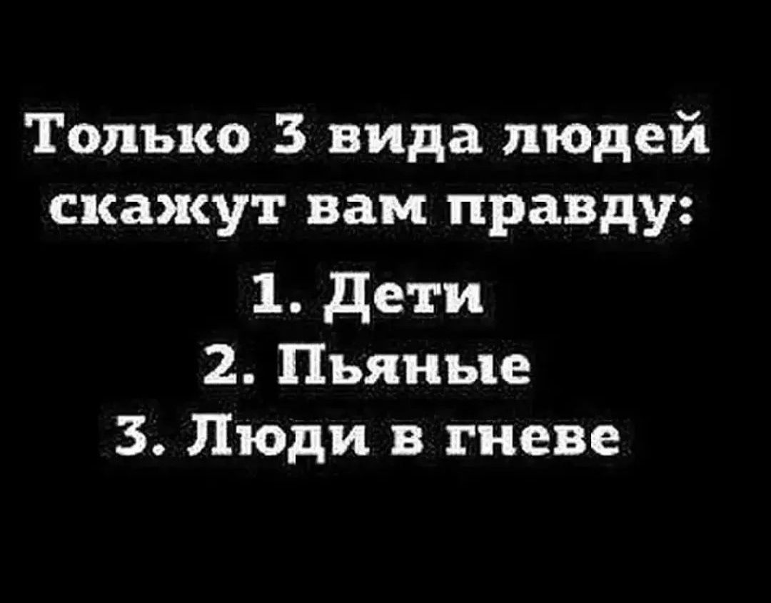 Только 3 вида людей скажут вам правду: 1. Дети 2. Пьяные 3. Люди в гневе