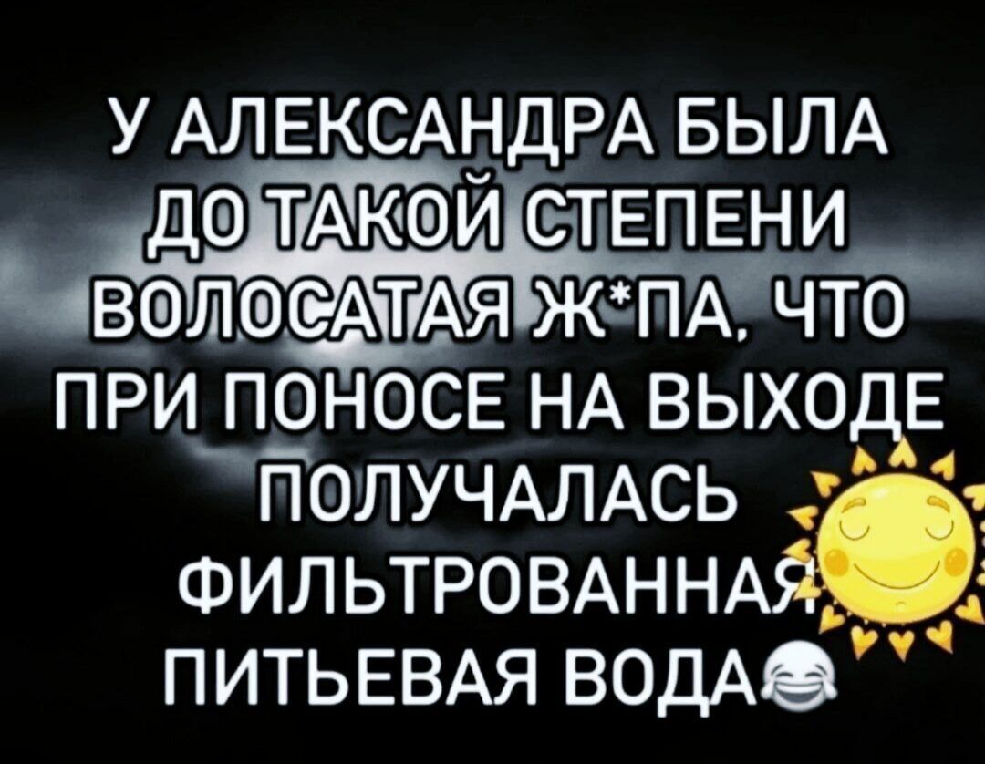 У Александра была до такой степени волосатая ж*па, что при поносе на выходе получалась фильтрованная питьевая вода