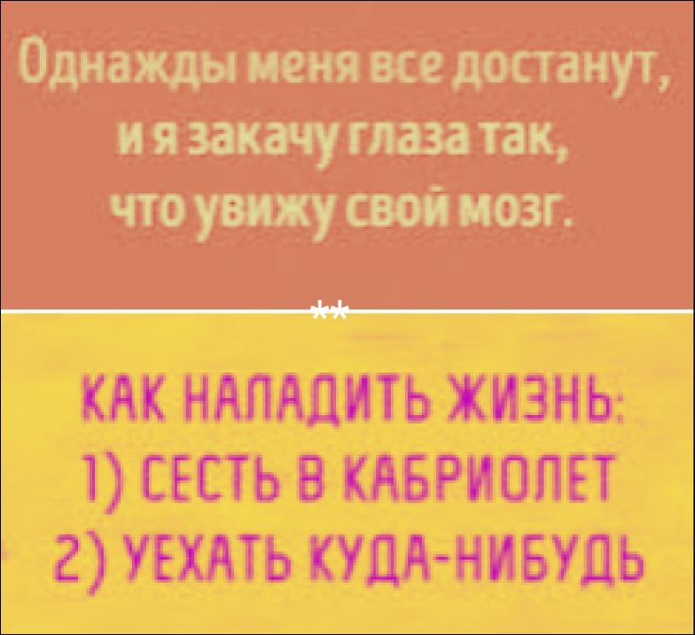 Однажды меня все достанут, и я закачу глаза так, что увижу свой мозг. КАК НАЛАДИТЬ ЖИЗНЬ: 1) СЕСТЬ В КАБРИОЛЕТ 2) УЕХАТЬ КУДА-НИБУДЬ